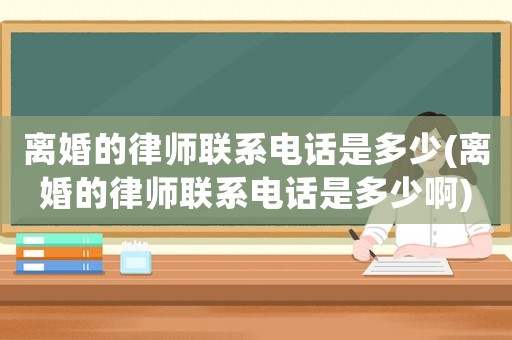離婚的律師聯系電話是多少(離婚的律師聯系電話是多少啊)