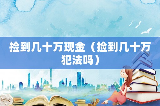 撿到幾十萬現金（撿到幾十萬犯法嗎）