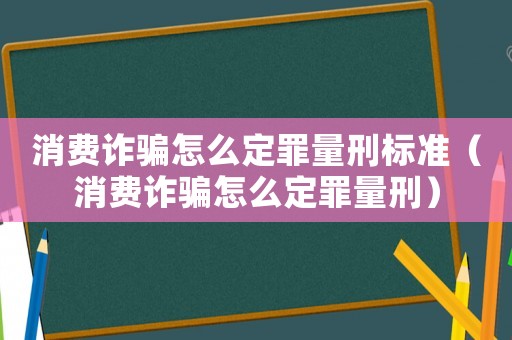 消費(fèi)詐騙怎么定罪量刑標(biāo)準(zhǔn)（消費(fèi)詐騙怎么定罪量刑）