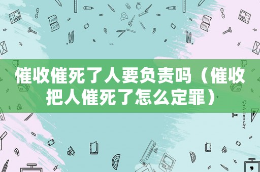 催收催死了人要負責嗎（催收把人催死了怎么定罪）