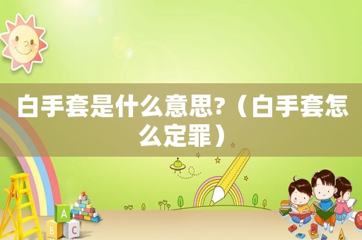 白手套是什么意思?（白手套怎么定罪）