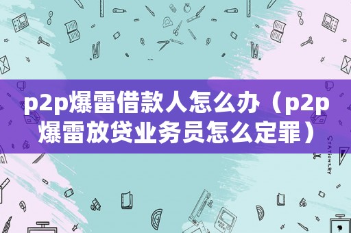 p2p爆雷借款人怎么辦（p2p爆雷放貸業務員怎么定罪）