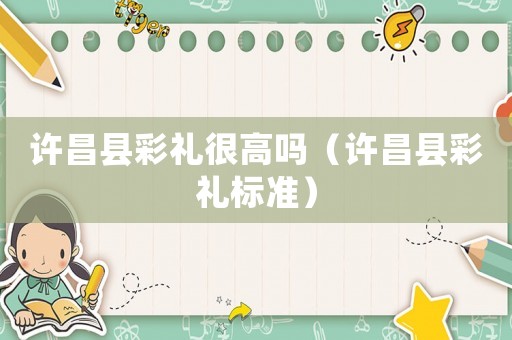 許昌縣彩禮很高嗎（許昌縣彩禮標準）