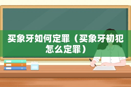 買象牙如何定罪（買象牙初犯怎么定罪）