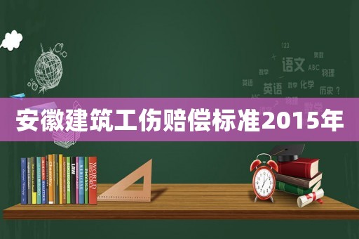 安徽建筑工傷賠償標準2015年