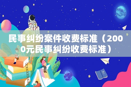 民事糾紛案件收費(fèi)標(biāo)準(zhǔn)（2000元民事糾紛收費(fèi)標(biāo)準(zhǔn)）
