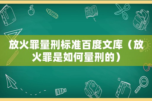 放火罪量刑標準百度文庫（放火罪是如何量刑的）