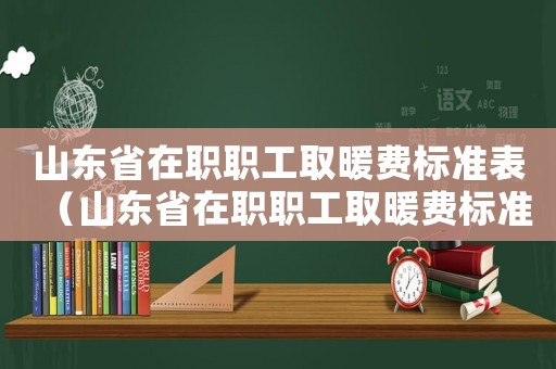 山東省在職職工取暖費標準表（山東省在職職工取暖費標準）
