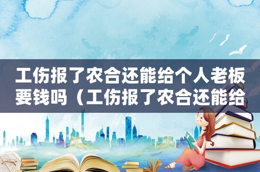 工傷報了農(nóng)合還能給個人老板要錢嗎（工傷報了農(nóng)合還能給個人老板要錢嗎）