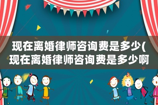 現(xiàn)在離婚律師咨詢費是多少(現(xiàn)在離婚律師咨詢費是多少啊)