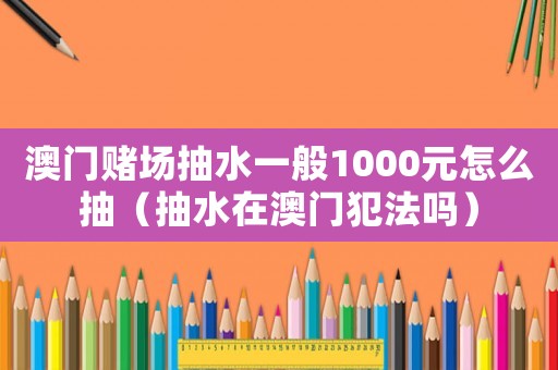 澳門賭場抽水一般1000元怎么抽（抽水在澳門犯法嗎）