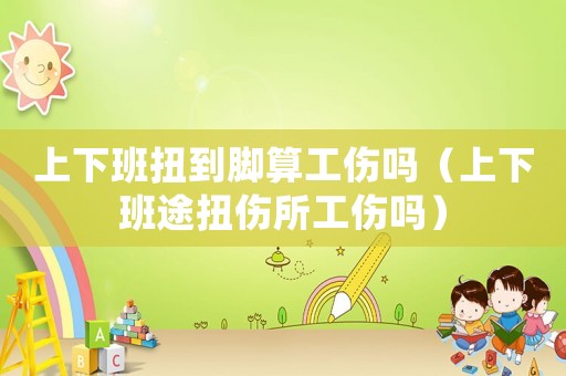 上下班扭到腳算工傷嗎（上下班途扭傷所工傷嗎）
