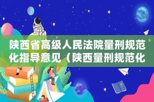 陜西省高級人民法院量刑規范化指導意見（陜西量刑規范化）