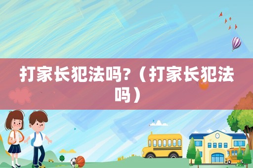 打家長犯法嗎?（打家長犯法嗎）