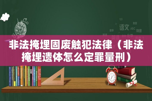 非法掩埋固廢觸犯法律（非法掩埋遺體怎么定罪量刑）