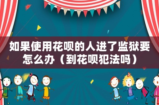 如果使用花唄的人進了監獄要怎么辦（到花唄犯法嗎）