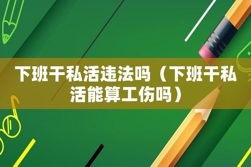下班干私活違法嗎（下班干私活能算工傷嗎）