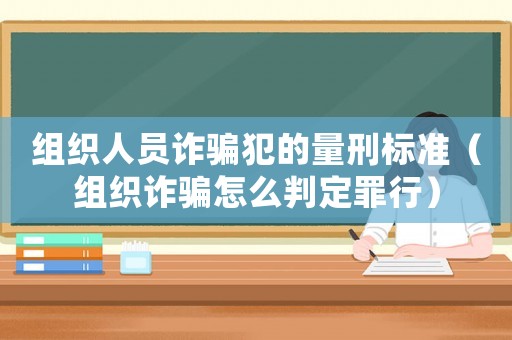 組織人員詐騙犯的量刑標準（組織詐騙怎么判定罪行）