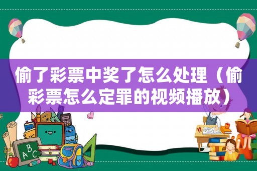 偷了彩票中獎了怎么處理（偷彩票怎么定罪的視頻播放）