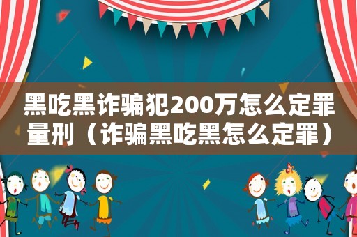 黑吃黑詐騙犯200萬怎么定罪量刑（詐騙黑吃黑怎么定罪）
