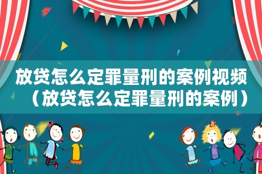 放貸怎么定罪量刑的案例視頻（放貸怎么定罪量刑的案例）