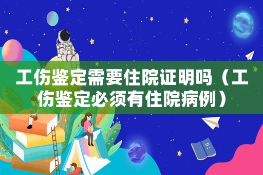 工傷鑒定需要住院證明嗎（工傷鑒定必須有住院病例）