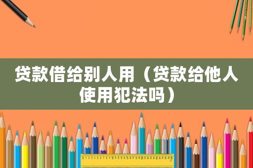 貸款借給別人用（貸款給他人使用犯法嗎）
