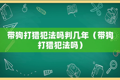 帶狗打獵犯法嗎判幾年（帶狗打獵犯法嗎）