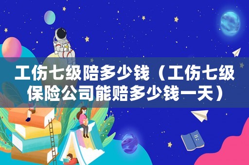 工傷七級陪多少錢（工傷七級保險公司能賠多少錢一天）