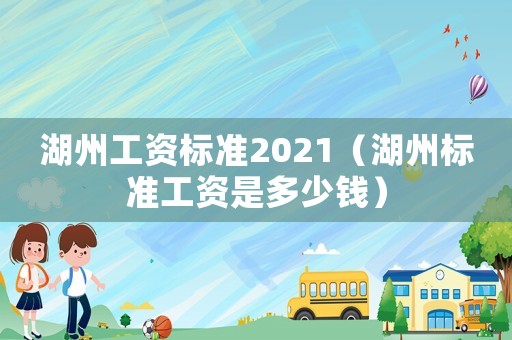 湖州工資標準2021（湖州標準工資是多少錢）
