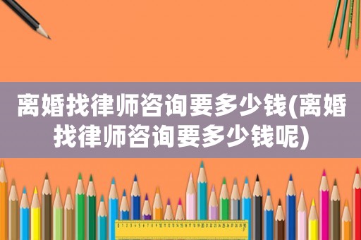 離婚找律師咨詢要多少錢(離婚找律師咨詢要多少錢呢)