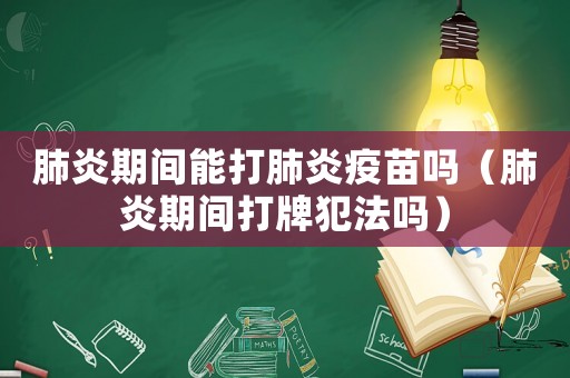 肺炎期間能打肺炎疫苗嗎（肺炎期間打牌犯法嗎）