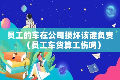 員工的車在公司損壞該誰(shuí)負(fù)責(zé)（員工車貨算工傷嗎）