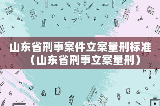 山東省刑事案件立案量刑標準（山東省刑事立案量刑）
