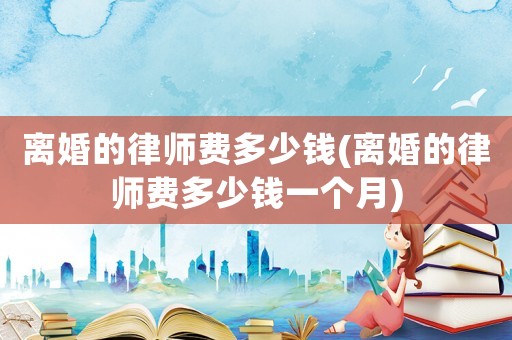 離婚的律師費多少錢(離婚的律師費多少錢一個月)
