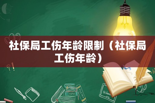 社保局工傷年齡限制（社保局工傷年齡）