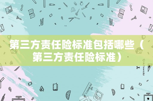 第三方責(zé)任險標準包括哪些（第三方責(zé)任險標準）