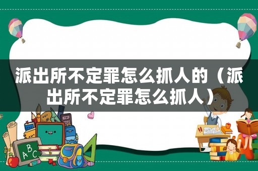 派出所不定罪怎么抓人的（派出所不定罪怎么抓人）