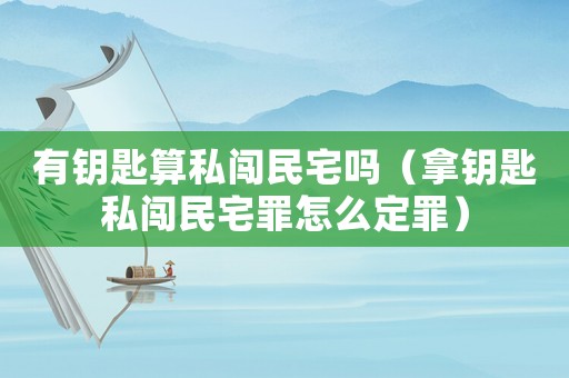 有鑰匙算私闖民宅嗎（拿鑰匙私闖民宅罪怎么定罪）