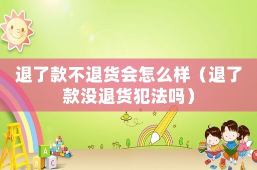 退了款不退貨會(huì)怎么樣（退了款沒退貨犯法嗎）
