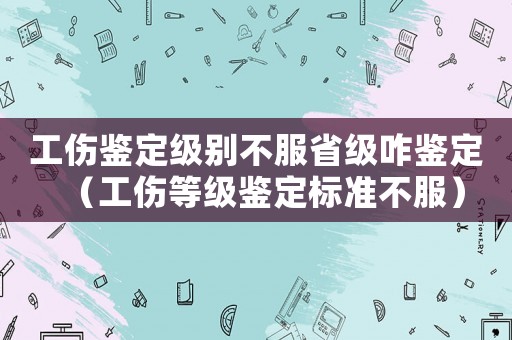 工傷鑒定級別不服省級咋鑒定（工傷等級鑒定標準不服）