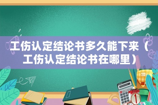 工傷認定結論書多久能下來（工傷認定結論書在哪里）