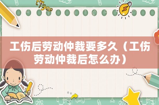 工傷后勞動仲裁要多久（工傷勞動仲裁后怎么辦）
