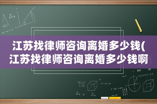 江蘇找律師咨詢離婚多少錢(江蘇找律師咨詢離婚多少錢啊)