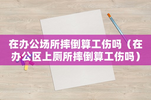 在辦公場所摔倒算工傷嗎（在辦公區上廁所摔倒算工傷嗎）