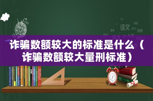 詐騙數額較大的標準是什么（詐騙數額較大量刑標準）