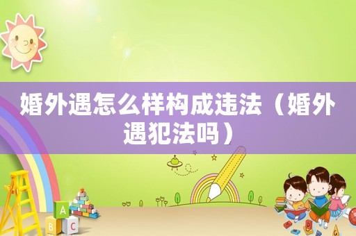 婚外遇怎么樣構成違法（婚外遇犯法嗎）