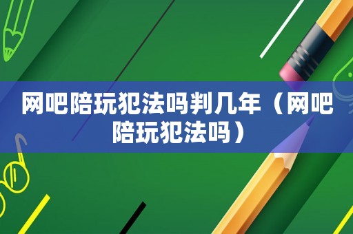 網(wǎng)吧陪玩犯法嗎判幾年（網(wǎng)吧陪玩犯法嗎）