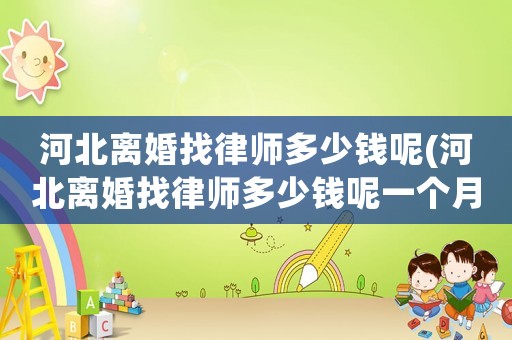 河北離婚找律師多少錢呢(河北離婚找律師多少錢呢一個月)