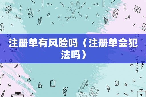 注冊單有風險嗎（注冊單會犯法嗎）
